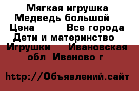 Мягкая игрушка Медведь-большой. › Цена ­ 750 - Все города Дети и материнство » Игрушки   . Ивановская обл.,Иваново г.